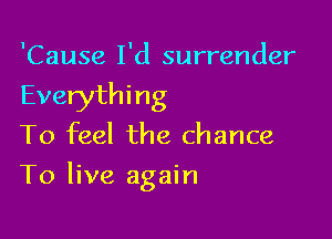 'Cause I'd surrender
Everything

To feel the chance

To live again