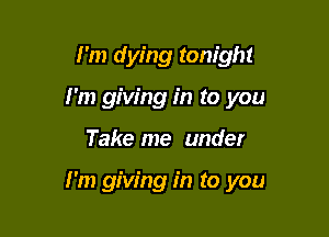 I'm dying tonight
I'm giving in to you

Take me under

I'm giving in to you