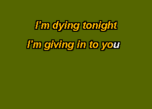 I'm dying tonight

I'm giving in to you