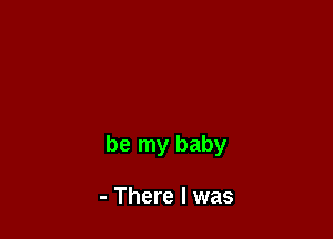 be my baby

- There I was