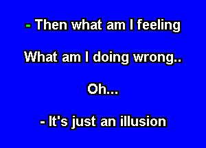 - Then what am I feeling

What am I doing wrong..

Oh...

- It's just an illusion