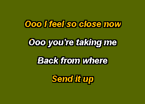 Ooo Heel so close now

000 you're taking me

Back from where

Send it up