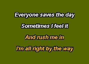 Everyone saves the day
Sometimes I feel it

And rush me in

m a right by the way