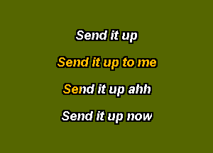 Send it up
Send it up to me

Send it up ahh

Send it up now