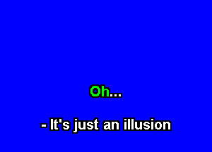Oh...

- It's just an illusion
