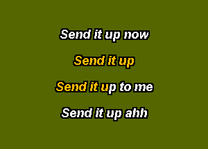 Send it up now

Send it up

Send it up to me

Send it up ahh