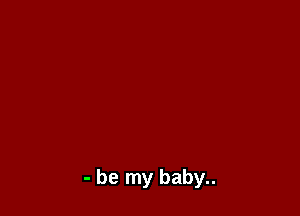- be my baby..