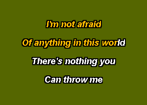 m) not afraid

or anything in this worid

There's nothing you

Can throw me