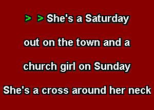 ? She's a Saturday

out on the town and a

church girl on Sunday

She's a cross around her neck