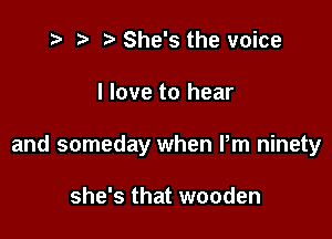 t? r) She's the voice

I love to hear

and someday when Pm ninety

she's that wooden