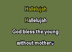 Hallelujah
Hallelujah

God bless the young

without mothers