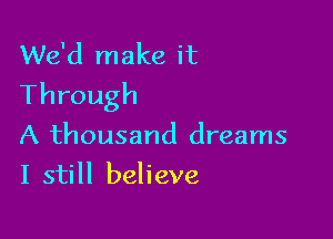 We'd make it
Through

A thousand dreams
I still believe