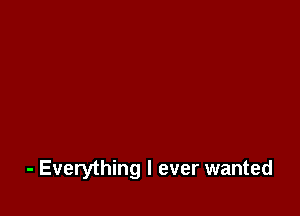 - Everything I ever wanted
