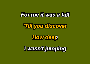 For me it was a fall
rm you discover

How deep

I wasn'tjumping