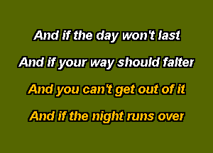 And if the day won't last
And if your way should fatter
And you can't get out of it

And if the night runs over