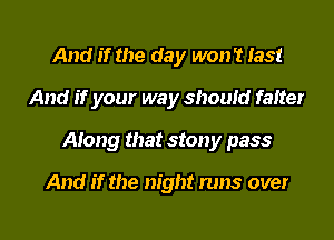 And if the day won't 133!
And if your way should falter

Along that stony pass

And if the night runs over