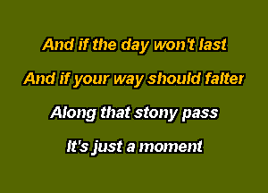 And if the day won't 133!
And if your way should falter

Along that stony pass

It's just a moment