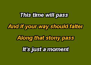 This time will pass

And if your way should falter

Along that stony pass

It's just a moment