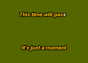 This time will pass

It's just a moment