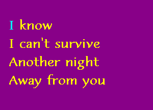 I know

I can't survive
Another night

Away from you