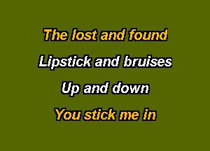 The lost and found

Lipstick and bruises

Up and down

You stick me in