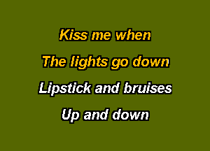 Kiss me when

The lights go down

Lipstick and bruises

Up and down