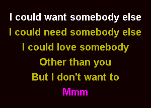 I could want somebody else
I could need somebody else
I could love somebody
Other than you
But I don't want to