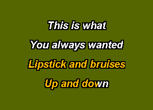 This is what

You afways wanted

Lipstick and bruises

Up and down