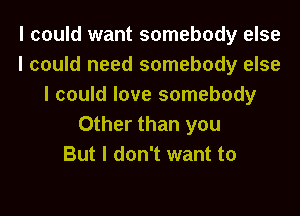 I could want somebody else
I could need somebody else
I could love somebody
Other than you
But I don't want to