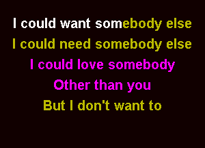 I could want somebody else
I could need somebody else

But I don't want to