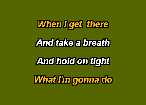 When Iget there
And take a breath

And hold on tight

What I'm gonna do