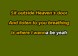 Sit outside Heaven's door

And listen to you breathing

Is where I wanna be yeah