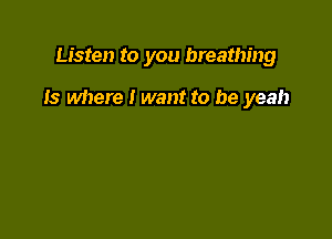 Listen to you breathing

Is where I want to be yeah