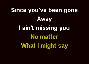 Since you've been gone
Away
I ain't missing you

No matter
What I might say