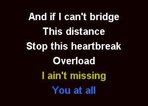 And if I can't bridge
This distance
Stop this heartbreak

Overload
I ain't missing