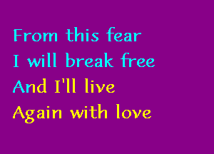 From this fear

I will break free
And I'll live

Again with love