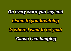 On every word you say and

Listen to you breathing
Is where I want to be yeah

'Cause lam hanging