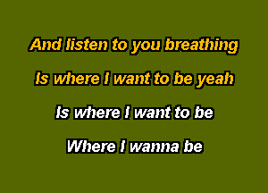 And Iisten to you breathing

Is where I want to be yeah
Is where I want to be

Where I wanna be