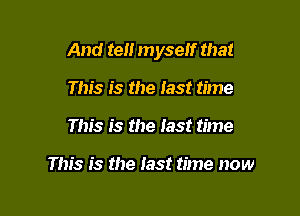 And teii myself that

This is the iast time
This is the iast time

This is the iast time now