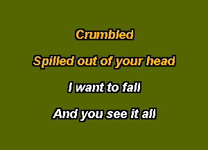 Crumbled

Spined out of your head

I want to fall

And you see it all
