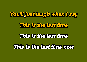 You'lljust laugh when Isay

This is the last time
This is the last time

This is the test time now