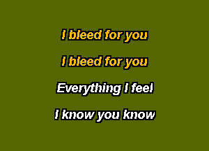 I bleed for you
I bleed for you

Evewthmg I feel

I know you know