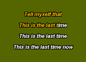 Teii myseif that

This is the iast time
This is the iast time

This is the iast time now