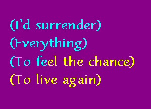 (I'd surrender)
(Everything)
(To feel the chance)

(To live again)