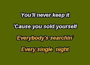 You '1! never keep it
'Cause you sold yourself

Everybody's searchin'

Every single night