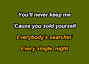 You '1! never keep me

'Cause you sold yourself

Everybody's searchin'

Every single night
