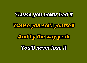 'Cause you neverhad it

'Cause you sold yourself

And by the way yeah

You'!! never lose it