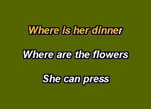 Where is her dinner

Where are the flowers

She can press