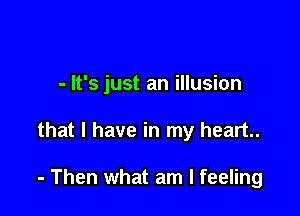 - It's just an illusion

that l have in my heart.

- Then what am I feeling