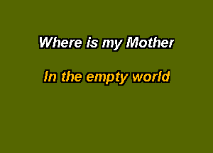 Where is my Mother

In the empty world